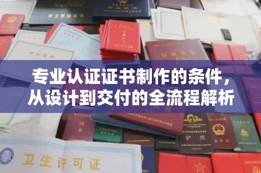 浈江专业认证证书制作的条件，从设计到交付的全流程解析